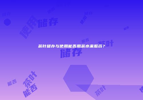 茶叶储存与使用能否用茶水来服药？