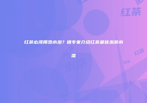 红茶必须用热水泡？错专家介绍红茶最佳泡茶水温