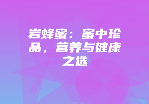岩蜂蜜：蜜中珍品，营养与健康之选