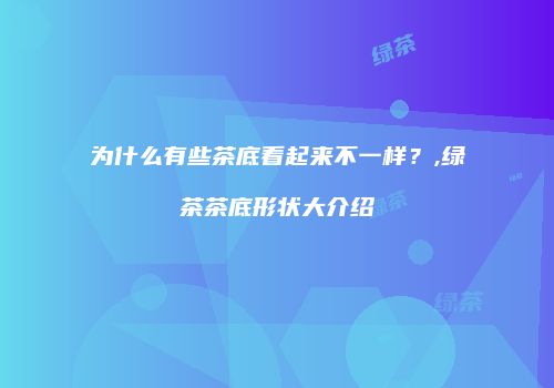 为什么有些茶底看起来不一样？,绿茶茶底形状大介绍