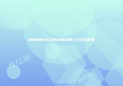选购优质大红袍散茶碎茶的三大关键要素