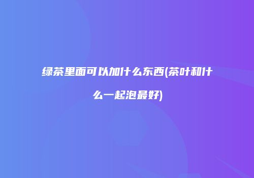 绿茶里面可以加什么东西(茶叶和什么一起泡最好)