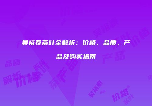 吴裕泰茶叶全解析：价格、品质、产品及购买指南