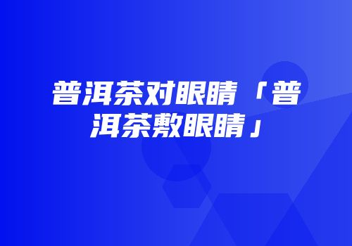 普洱茶对眼睛「普洱茶敷眼睛」
