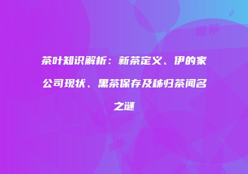 茶叶知识解析：新茶定义、伊的家公司现状、黑茶保存及秭归茶闻名之谜