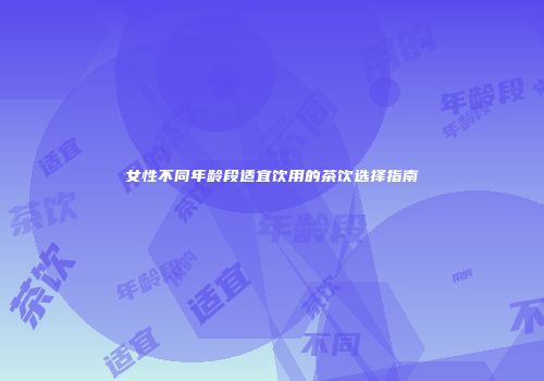 女性不同年龄段适宜饮用的茶饮选择指南