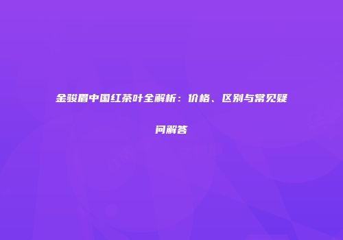 金骏眉中国红茶叶全解析：价格、区别与常见疑问解答