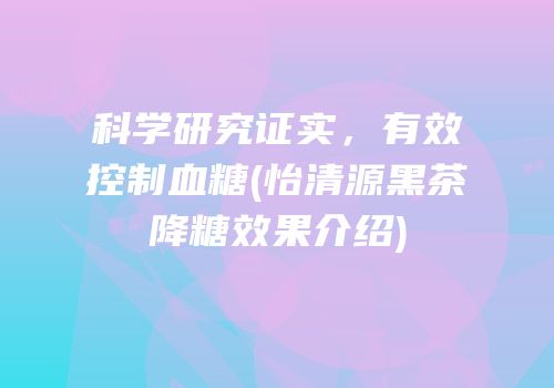 科学研究证实，有效控制血糖(怡清源黑茶降糖效果介绍)