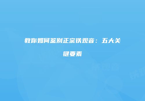 教你如何鉴别正宗铁观音：五大关键要素