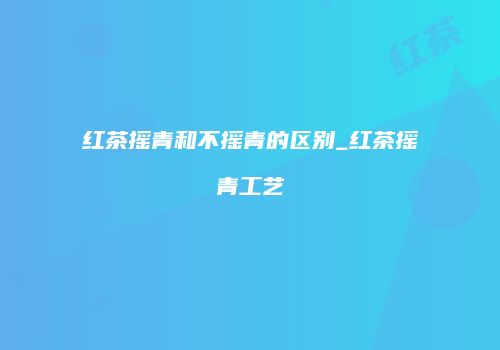 红茶摇青和不摇青的区别_红茶摇青工艺