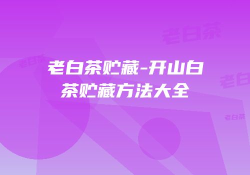 老白茶贮藏-开山白茶贮藏方法大全