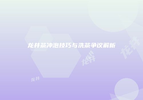 龙井茶冲泡技巧与洗茶争议解析