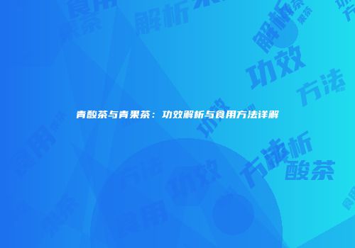 青酸茶与青果茶：功效解析与食用方法详解