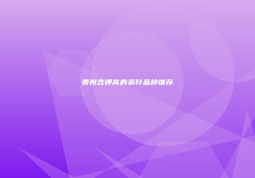 贵州含钾高的茶叶品种推荐
