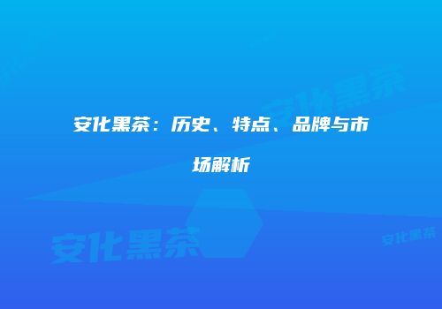 安化黑茶：历史、特点、品牌与市场解析