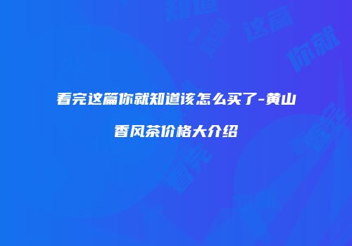 看完这篇你就知道该怎么买了-黄山香风茶价格大介绍