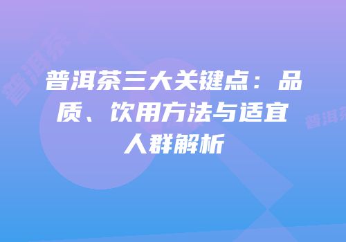 普洱茶三大关键点：品质、饮用方法与适宜人群解析