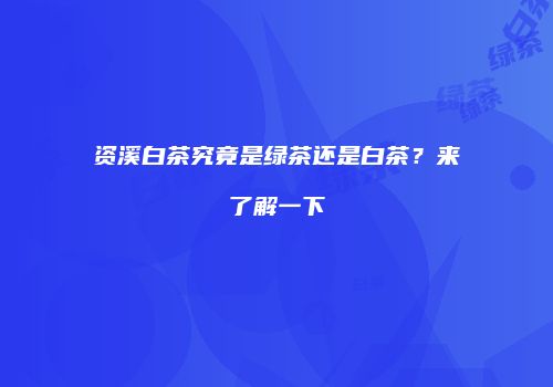 资溪白茶究竟是绿茶还是白茶？来了解一下