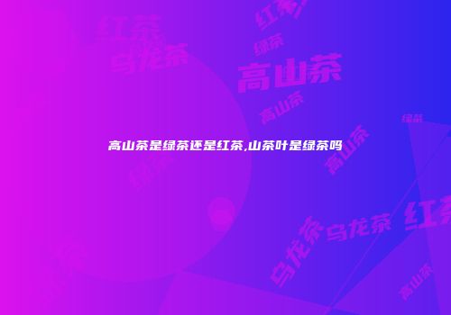 高山茶是绿茶还是红茶,山茶叶是绿茶吗