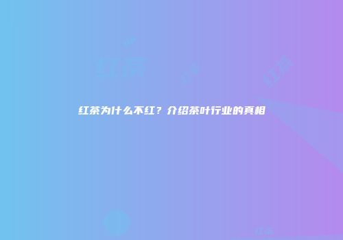 红茶为什么不红？介绍茶叶行业的真相