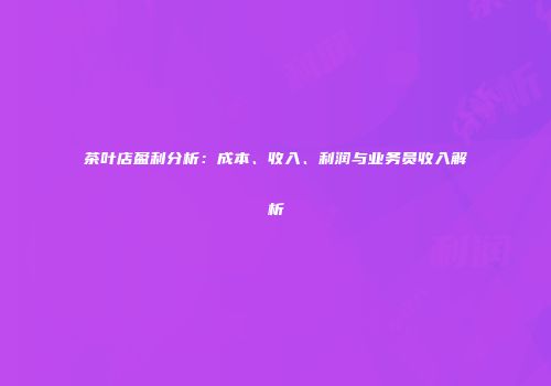 茶叶店盈利分析：成本、收入、利润与业务员收入解析