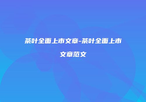 茶叶全面上市文章-茶叶全面上市文章范文
