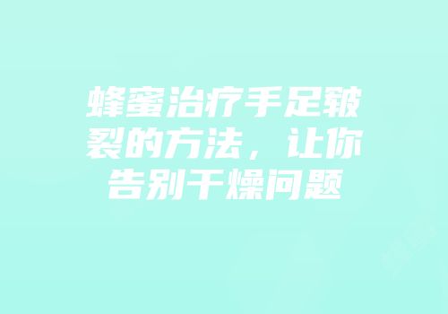 蜂蜜治疗手足皲裂的方法，让你告别干燥问题