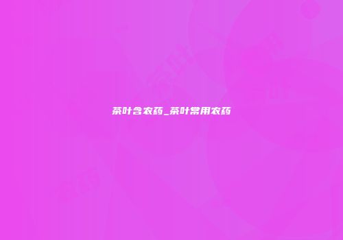 茶叶含农药_茶叶常用农药