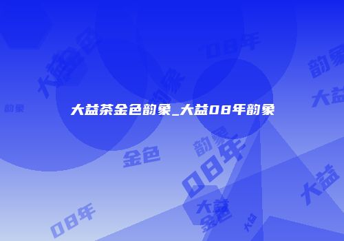 大益茶金色韵象_大益08年韵象