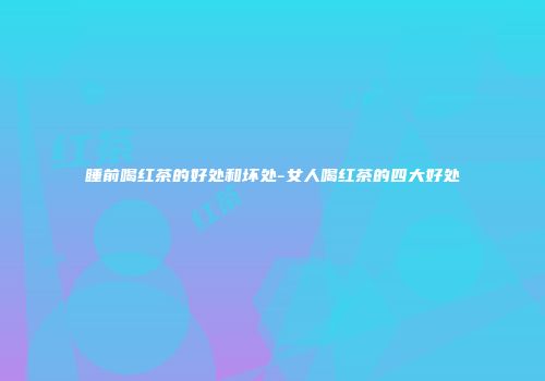 睡前喝红茶的好处和坏处-女人喝红茶的四大好处