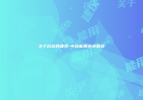 关于药茶的建议-中药能用茶水服药