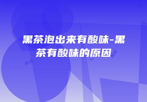 黑茶泡出来有酸味-黑茶有酸味的原因