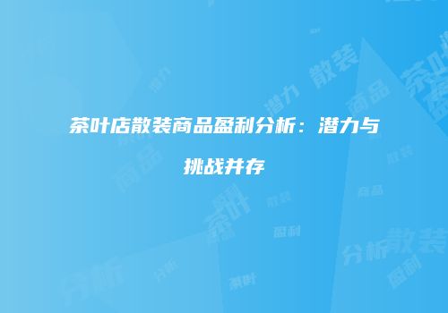茶叶店散装商品盈利分析：潜力与挑战并存