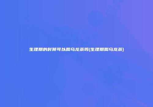 生理期的时候可以喝乌龙茶吗(生理期喝乌龙茶)