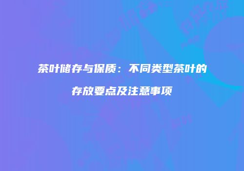 茶叶储存与保质：不同类型茶叶的存放要点及注意事项