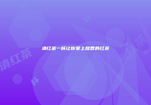 滇红茶一杯让你爱上甜香的红茶