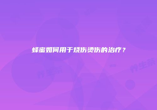 蜂蜜如何用于烧伤烫伤的治疗？