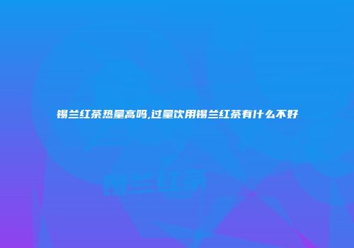 锡兰红茶热量高吗,过量饮用锡兰红茶有什么不好
