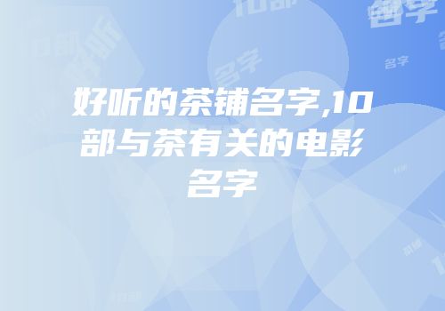 好听的茶铺名字,10部与茶有关的电影名字