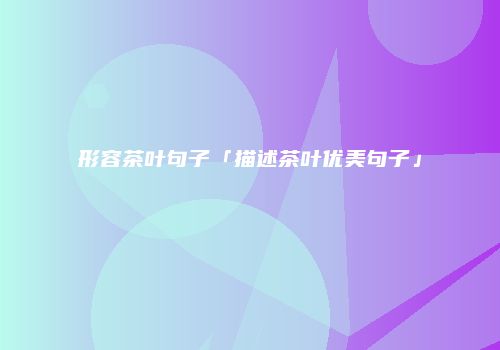 形容茶叶句子「描述茶叶优美句子」