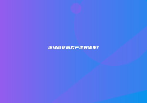 深绿麻花岗岩产地在哪里?