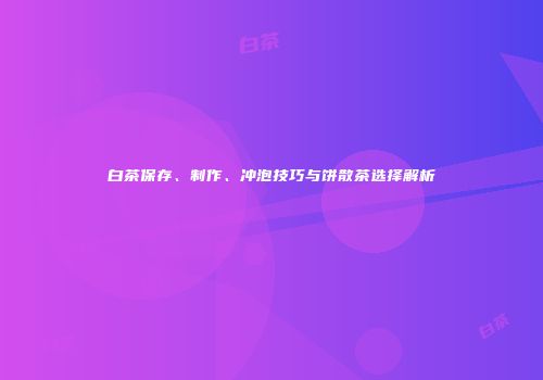 白茶保存、制作、冲泡技巧与饼散茶选择解析