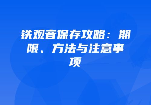 铁观音保存攻略：期限、方法与注意事项