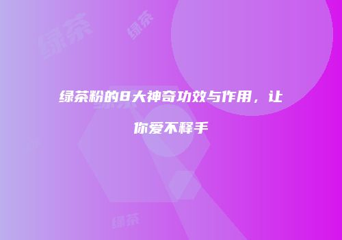 绿茶粉的8大神奇功效与作用，让你爱不释手