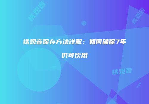 铁观音保存方法详解：如何确保7年仍可饮用