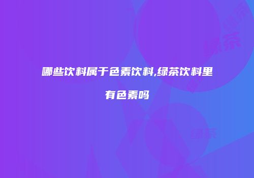 哪些饮料属于色素饮料,绿茶饮料里有色素吗