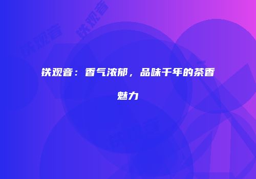 铁观音：香气浓郁，品味千年的茶香魅力