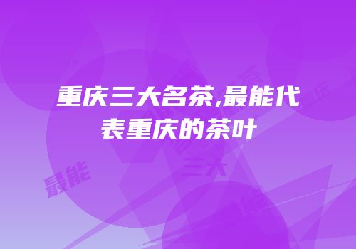 重庆三大名茶,最能代表重庆的茶叶