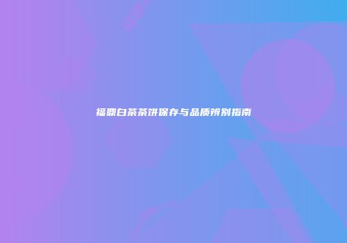 福鼎白茶茶饼保存与品质辨别指南