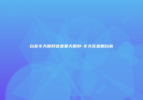 白茶冬天喝好还是夏天喝好-冬天乐意喝白茶